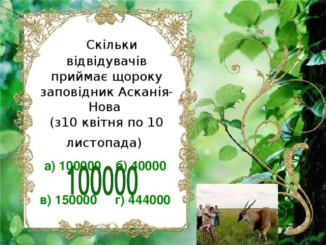   Скільки відвідувачів приймає щороку заповідник Асканія-Нова  (з10 квітня по 10 листопада)  а) 100000 б) 40000  в) 150000 г) 444000