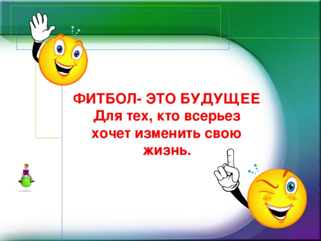 ФИТБОЛ- ЭТО БУДУЩЕЕ Для тех, кто всерьез хочет изменить свою жизнь.