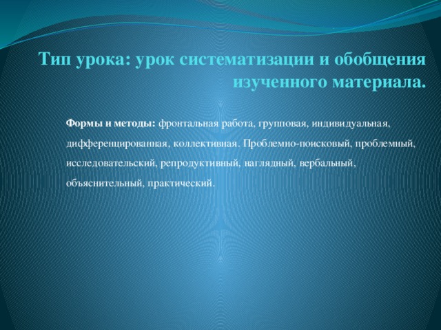 Тип урока: урок систематизации и обобщения изученного материала.   Формы и методы: фронтальная работа, групповая, индивидуальная, дифференцированная, коллективная. Проблемно-поисковый, проблемный, исследовательский, репродуктивный, наглядный, вербальный, объяснительный, практический.