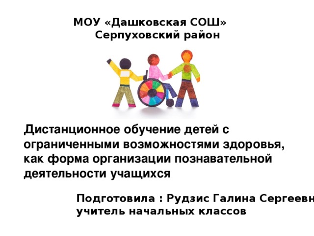 МОУ «Дашковская СОШ»  Серпуховский район Дистанционное обучение детей с ограниченными возможностями здоровья, как форма организации  познавательной деятельности учащихся Подготовила : Рудзис Галина Сергеевна учитель начальных классов