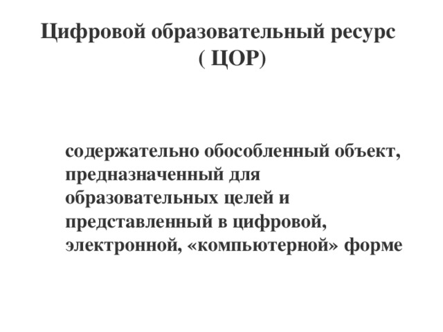 Цифровой образовательный ресурс  ( ЦОР) содержательно обособленный объект, предназначенный для образовательных целей и представленный в цифровой, электронной, «компьютерной» форме