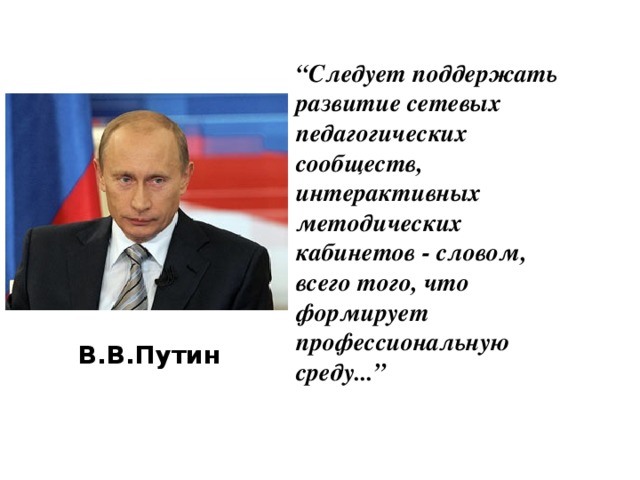 “ Следует поддержать развитие сетевых педагогических сообществ, интерактивных методических кабинетов - словом, всего того, что формирует профессиональную среду...”   В.В.Путин