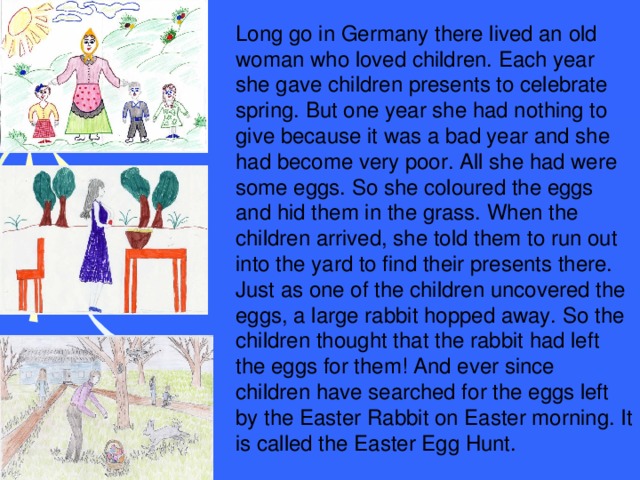 Easter Rabbits In ancient Egypt the rabbit symbolized the moon, new life and birth. All round the world, many children believe that the Easter rabbit (or bunny) brings eggs and hides them for children on Easter morning.