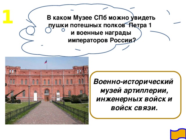 1 В каком Музее СПб можно увидеть пушки потешных полков Петра 1 и военные награды  императоров России?  Военно-исторический музей артиллерии, инженерных войск и войск связи.