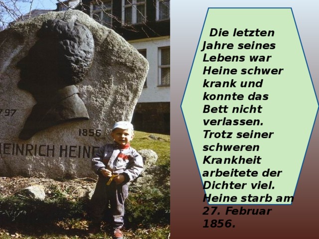 Die letzten Jahre seines Lebens war Heine schwer krank und konnte das Bett nicht verlassen. Trotz seiner schweren Krankheit arbeitete der Dichter viel. Heine starb am 27. Februar 1856.