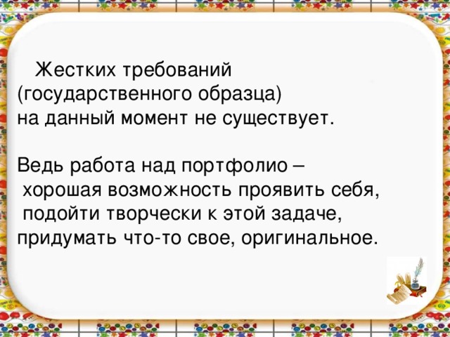 Жестких требований (государственного образца) на данный момент не существует. Ведь работа над портфолио –  хорошая возможность проявить себя,  подойти творчески к этой задаче, придумать что-то свое, оригинальное.