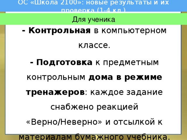 ОС «Школа 2100»: новые результаты и их проверка (1-4 кл.) - Контрольная в компьютерном классе. - Подготовка к предметным контрольным дома в режиме тренажеров : каждое задание снабжено реакцией «Верно/Неверно» и отсылкой к материалам бумажного учебника. Для ученика