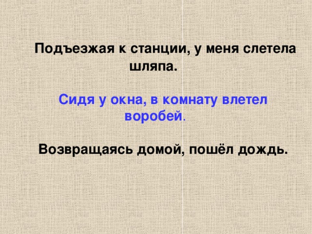 Подъезжая к станции, у меня слетела шляпа.      Сидя у окна, в комнату влетел воробей .     Возвращаясь домой, пошёл дождь.