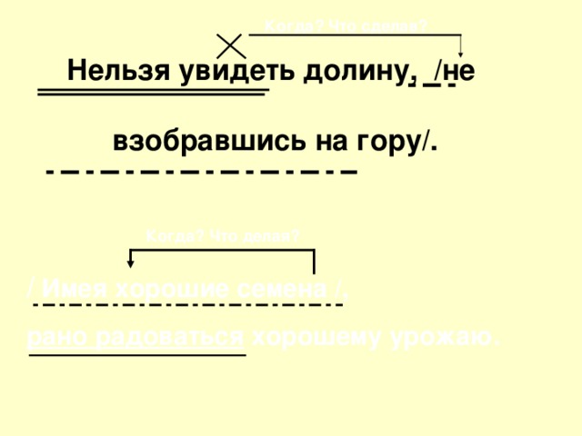 Когда? Что сделав? Нельзя увидеть долину, /не   взобравшись на гору/.  /  Имея хорошие семена /, рано радоваться хорошему урожаю. Когда? Что делая?