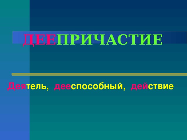 ДЕЕ ПРИЧАСТИЕ Дея тель,  дее способный,  дей ствие В этом слове мне знакома вторая часть, что же означает первая? Она входит в состав таких слов, как деятель, дееспособный, действие. Пойду по проторенному пути, обращусь к справочнику. А это значит: если ты захочешь узнать о происхождении деепричастия, разбери его по составу –и сразу поймёшь, что оно как-то связано с причастием.