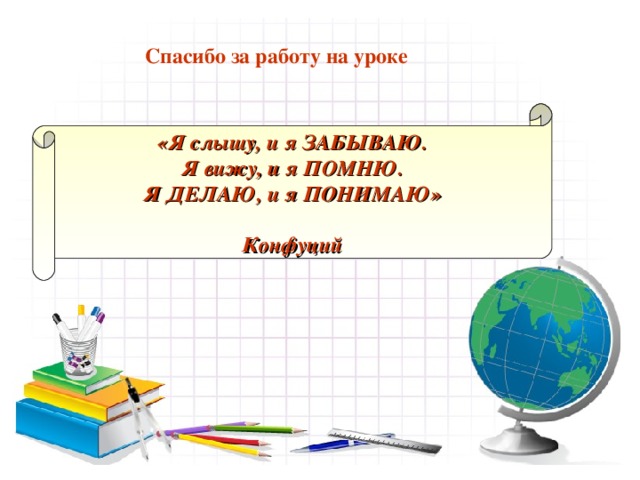 Спасибо за работу на уроке Спасибо за работу на уроке «Я слышу, и я ЗАБЫВАЮ. Я вижу, и я ПОМНЮ. Я ДЕЛАЮ, и я ПОНИМАЮ»  Конфуций   «Скажи мне и я забуду, покажи мне и я запомню, дай мне действовать самому и я пойму».