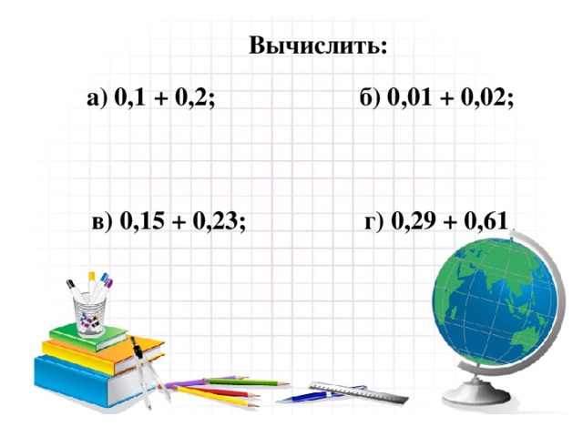 Вычислить: а) 0,1 + 0,2; б) 0,01 + 0,02;    в) 0,15 + 0,23; г) 0,29 + 0,61