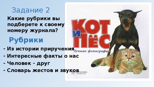 Задание 2 Какие рубрики вы подберете к своему номеру журнала?   Рубрики - Из истории приручения - Интересные факты о нас - Человек - друг - Словарь жестов и звуков