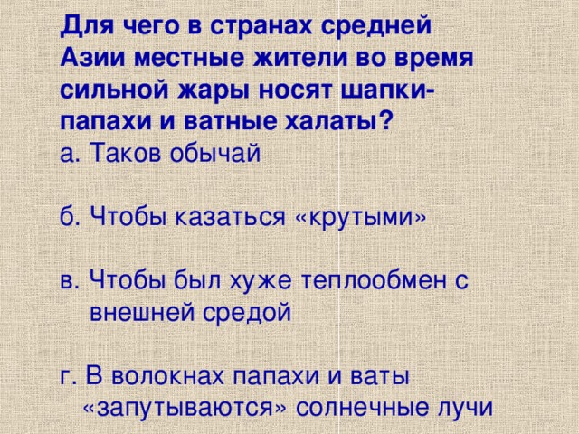 Для чего в странах средней  Азии местные жители во время  сильной жары носят шапки-  папахи и ватные халаты?  а. Таков обычай  б. Чтобы казаться «крутыми»  в. Чтобы был хуже теплообмен с  внешней средой  г. В волокнах папахи и ваты  «запутываются» солнечные лучи