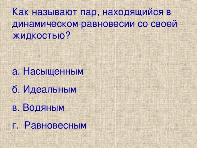 Как называют пар, находящийся в динамическом равновесии со своей жидкостью? а. Насыщенным б. Идеальным в. Водяным г. Равновесным