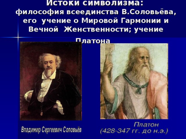 Истоки символизма:   философия всеединства В.Соловьёва, его учение о Мировой Гармонии и Вечной Женственности; учение Платона