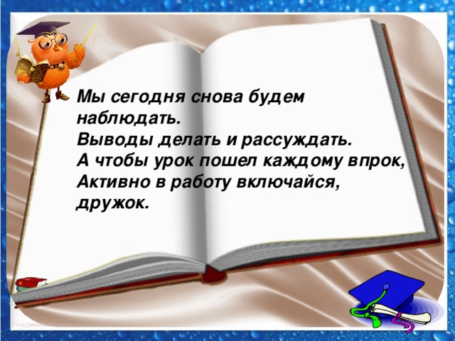 Мы сегодня снова будем наблюдать.  Выводы делать и рассуждать.  А чтобы урок пошел каждому впрок,  Активно в работу включайся, дружок.