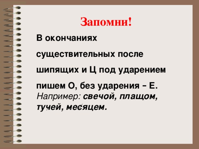 Запомни! В окончаниях существительных после шипящих и Ц под ударением пишем О, без ударения – Е. Например:  свечой, плащом, тучей, месяцем.