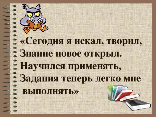 «Сегодня я искал, творил,  Знание новое открыл.  Научился применять,  Задания теперь легко мне выполнять»