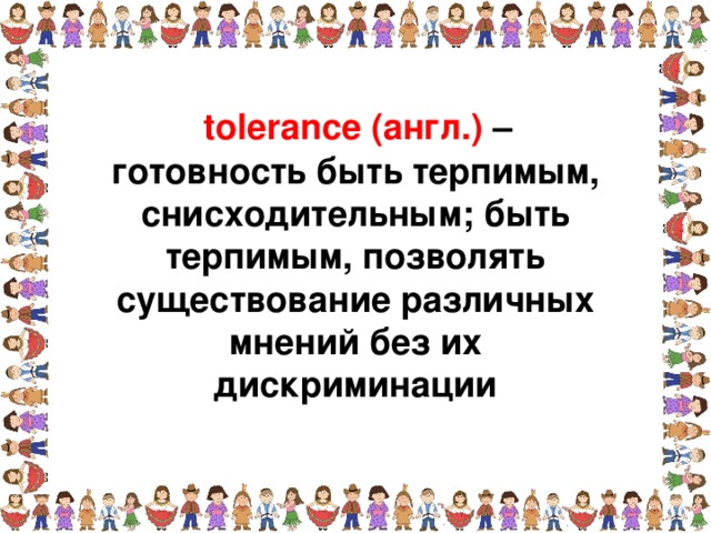 tolerance (англ.) – готовность быть терпимым, снисходительным; быть терпимым, позволять существование различных мнений без их дискриминации