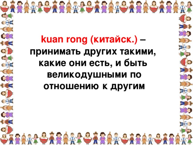 kuan rong (китайск.) – принимать других такими, какие они есть, и быть великодушными по отношению к другим