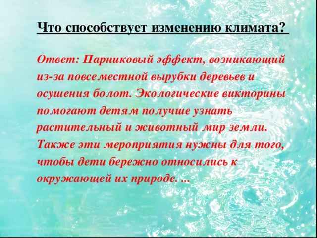 Что способствует изменению климата? Ответ: Парниковый эффект, возникающий из-за повсеместной вырубки деревьев и осушения болот. Экологические викторины помогают детям получше узнать растительный и животный мир земли. Также эти мероприятия нужны для того, чтобы дети бережно относились к окружающей их природе. ...