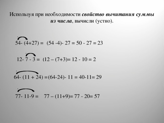 Используя при необходимости свойство вычитания суммы из числа , вычисли (устно). 54- (4+27) = (54 -4)- 27 = 50 - 27 = 23 12- 7 - 3 = ( 12 – (7+3)= 12 - 10 = 2 64- (11 + 24) = (64-24)- 11 = 40-11= 29 77- 11-9 = 77 – (11+9)= 77 - 20= 57