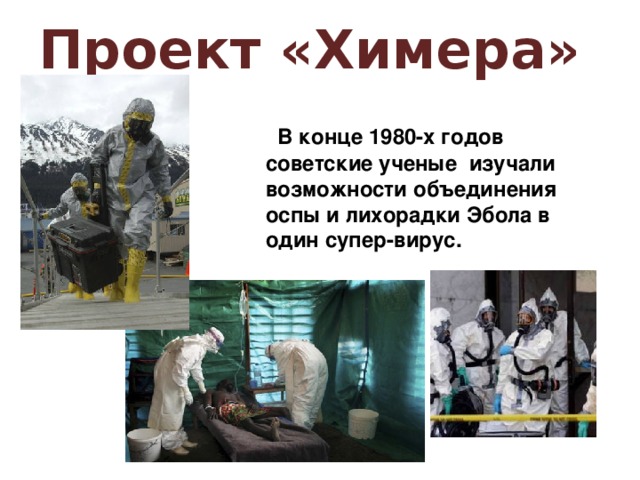 Проект «Химера»  В конце 1980-х годов советские ученые изучали возможности объединения оспы и лихорадки Эбола в один супер-вирус.