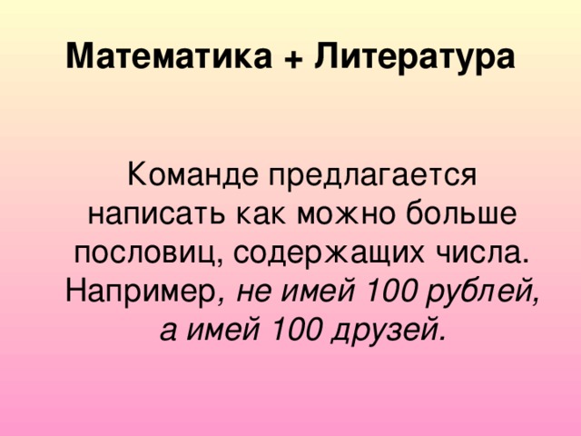 Математика + Литература Команде предлагается написать как можно больше пословиц, содержащих числа. Например , не имей 100 рублей, а имей 100 друзей.