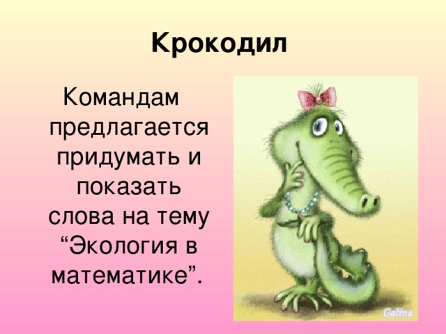 Крокодил Командам предлагается придумать и показать слова на тему “Экология в математике”.