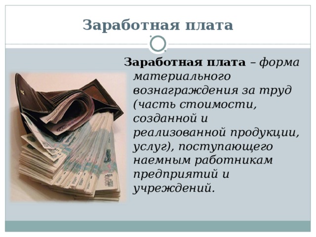 Заработная плата Заработная плата – форма материального вознаграждения за труд (часть стоимости, созданной и реализованной продукции, услуг), поступающего наемным работникам предприятий и учреждений.