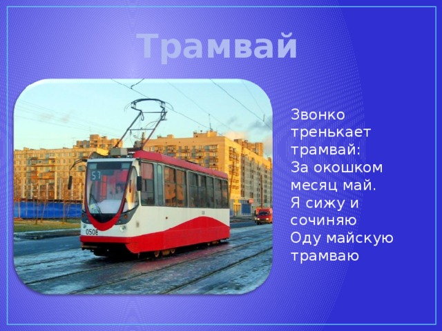 Трамвай Звонко тренькает трамвай: За окошком месяц май. Я сижу и сочиняю Оду майскую трамваю