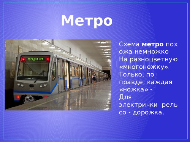 Метро Схема  метро  похожа немножко  На разноцветную «многоножку».  Только, по правде, каждая «ножка» -  Для электрички  рельсо - дорожка.