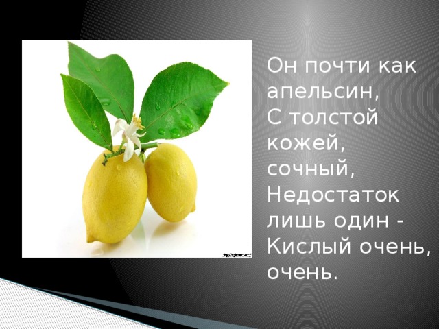 Он почти как апельсин,  С толстой кожей, сочный,  Недостаток лишь один -  Кислый очень, очень.