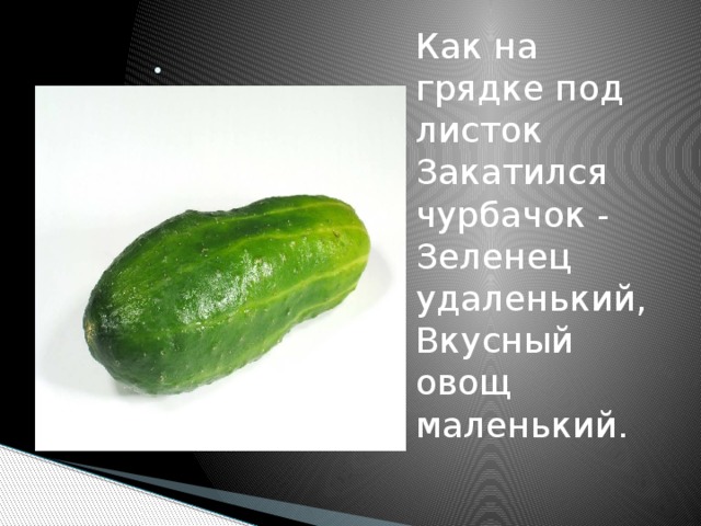 • Как на грядке под листок  Закатился чурбачок -  Зеленец удаленький,  Вкусный овощ маленький.