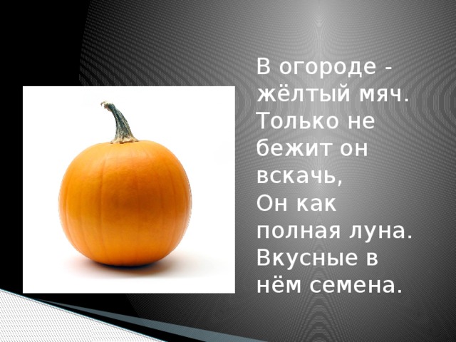 В огороде - жёлтый мяч.  Только не бежит он вскачь,  Он как полная луна.  Вкусные в нём семена.