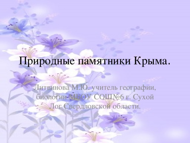 Природные памятники Крыма . Литвинова М.Ю. учитель географии, биологии МБОУ СОШ№6 г. Сухой Лог Свердловской области.