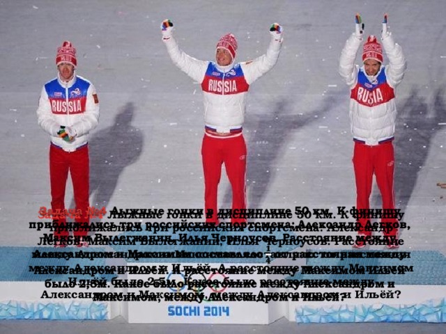 Задача №4 Лыжные гонки в дисциплине 50 км. К финишу приближались три российских спортсмена: Александр Легков, Максим Вылегжанин, Илья Черноусов. Расстояние между Александром и Максимом составляло от расстояния между Александром и Ильёй. А расстояние между Максимом Ильёй было 2,5м. Какое было расстояние между Александром и Максимом, между Александром и Ильёй?    