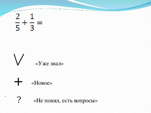 «Уже знал» + «Новое» . ? «Не понял, есть вопросы»