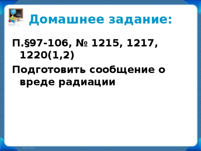 Домашнее задание: П.§97-106, № 1215, 1217, 1220(1,2) Подготовить сообщение о вреде радиации П.§97-106, № 1215, 1217, 1220(1,2) Подготовить сообщение о вреде радиации