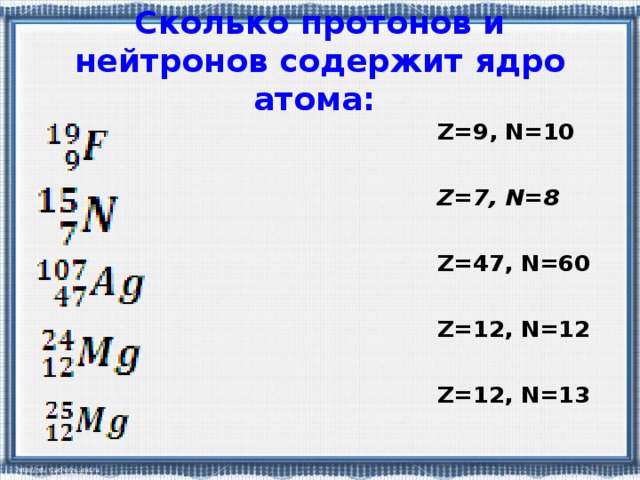 Сколько протонов и нейтронов содержит ядро атома: Z=9, N=10  Z=7, N=8  Z=47, N=60  Z=12, N=12  Z=12, N=13