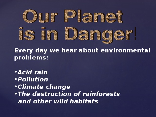 Every day we hear about environmental problems:  Acid rain Pollution Climate change The destruction of rainforests  and other wild habitats