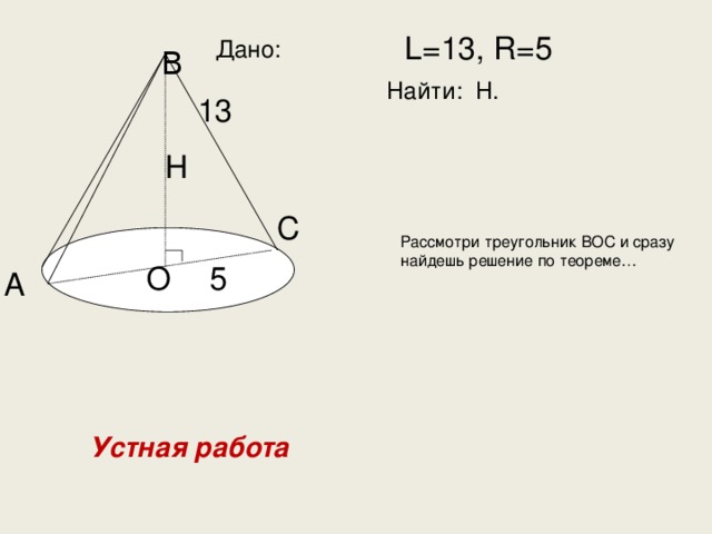 L=13, R=5 Дано: B Найти: Н. 13 Н Рассмотри треугольник ВОС и сразу найдешь решение по теореме… С 5 О А Устная работа