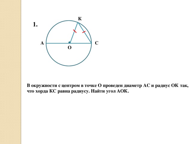 К 1. А С О В окружности с центром в точке О проведен диаметр АС и радиус ОК так, что хорда КС равна радиусу. Найти угол АОК.