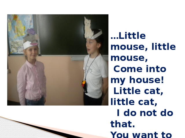 … Little mouse, little mouse,  Come into my house!  Little cat, little cat,  I do not do that. You want to eat me !