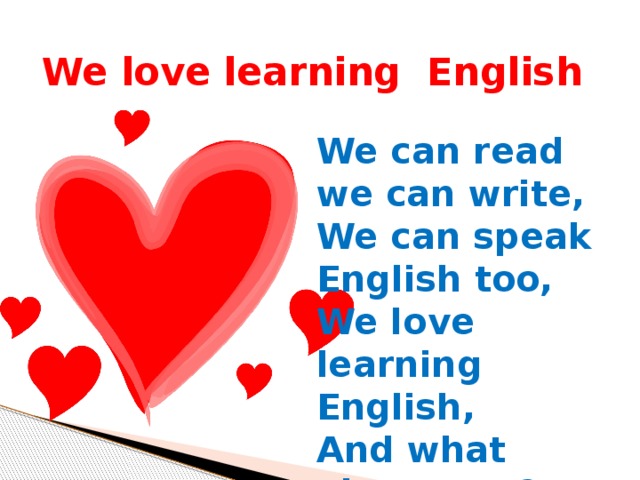 We love learning English We can read we can write, We can speak English too, We love learning English, And what about you?