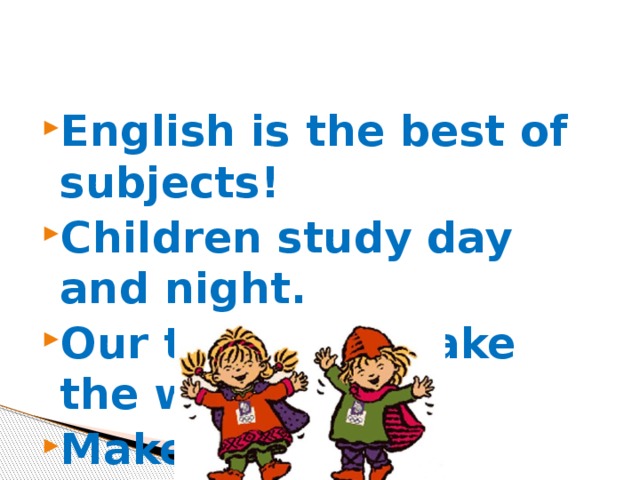 English is the best of subjects! Children study day and night. Our teachers make the wonder— Make the pupils smart and bright!