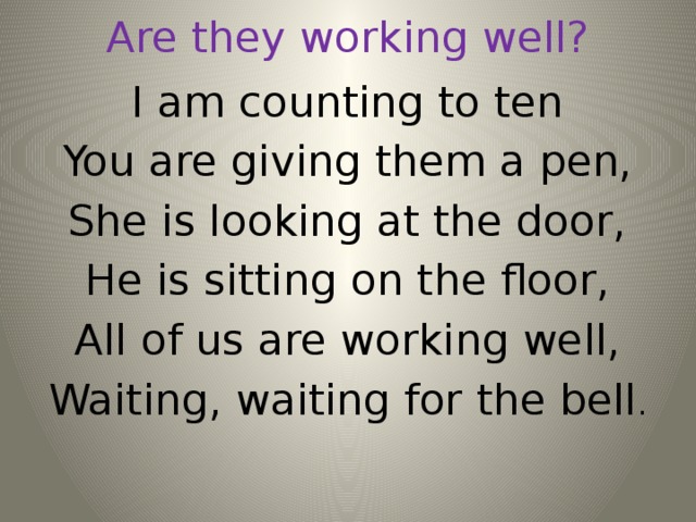 Are they working well? I am counting to ten You are giving them a pen, She is looking at the door, He is sitting on the floor, All of us are working well, Waiting, waiting for the bell .