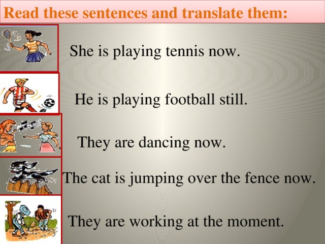 Read these sentences and translate them: She is playing tennis now. He is playing football still. They are dancing now.  The cat is jumping over the fence now. They are working at the moment.