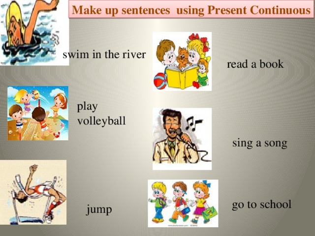 Make up sentences using Present Continuous swim in the river read a book play volleyball sing a song go to school jump
